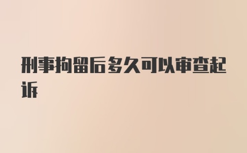 刑事拘留后多久可以审查起诉