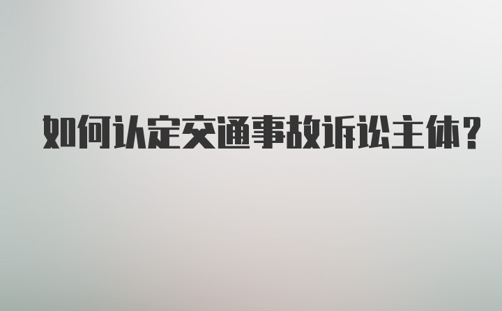 如何认定交通事故诉讼主体?