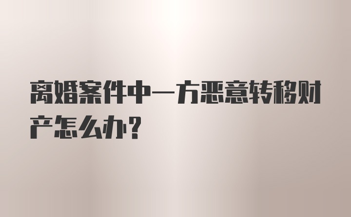 离婚案件中一方恶意转移财产怎么办？