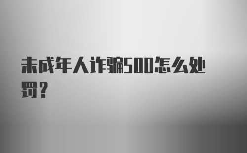 未成年人诈骗500怎么处罚？