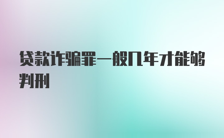 贷款诈骗罪一般几年才能够判刑