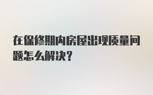 在保修期内房屋出现质量问题怎么解决？