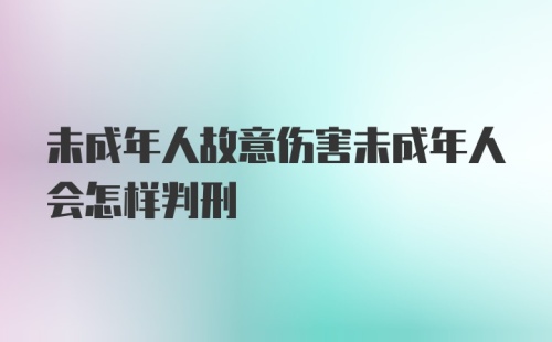 未成年人故意伤害未成年人会怎样判刑