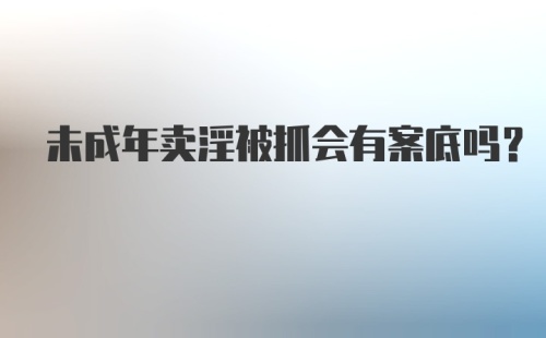 未成年卖淫被抓会有案底吗？