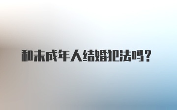 和未成年人结婚犯法吗？