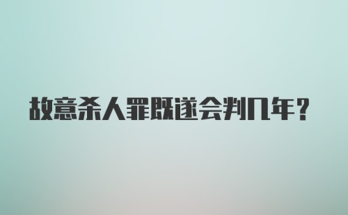 故意杀人罪既遂会判几年？