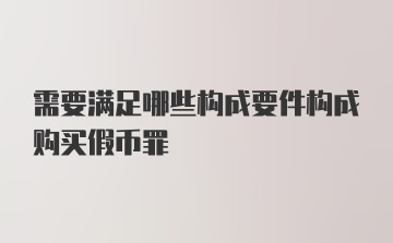 需要满足哪些构成要件构成购买假币罪