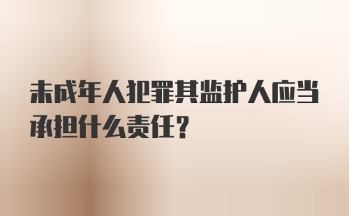 未成年人犯罪其监护人应当承担什么责任?