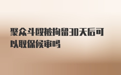 聚众斗殴被拘留30天后可以取保候审吗