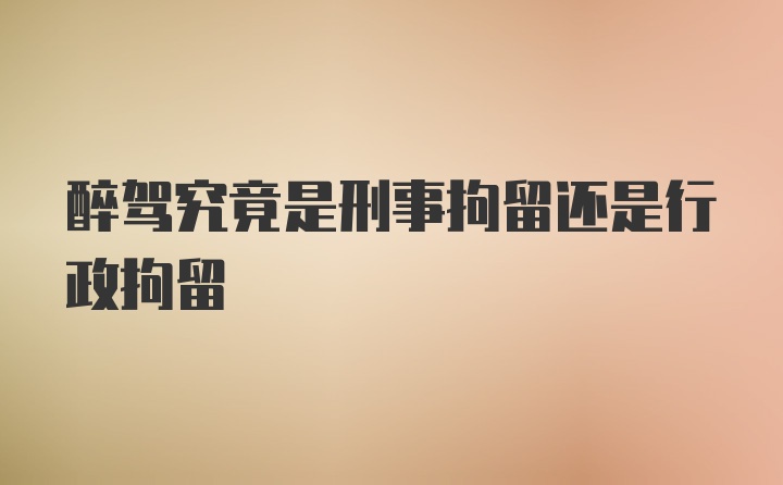 醉驾究竟是刑事拘留还是行政拘留