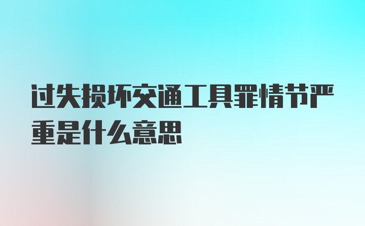 过失损坏交通工具罪情节严重是什么意思