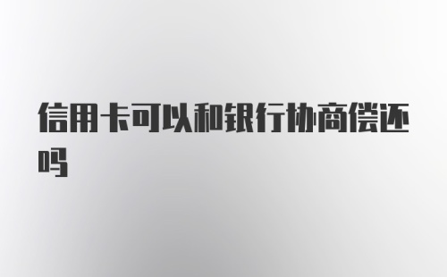 信用卡可以和银行协商偿还吗