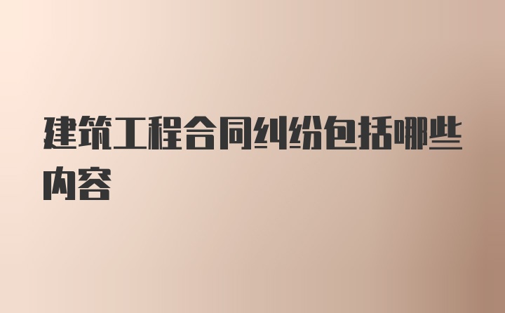 建筑工程合同纠纷包括哪些内容