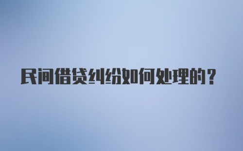 民间借贷纠纷如何处理的？