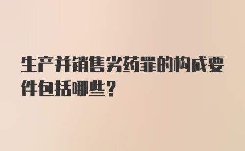 生产并销售劣药罪的构成要件包括哪些?