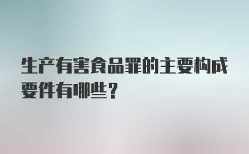 生产有害食品罪的主要构成要件有哪些?