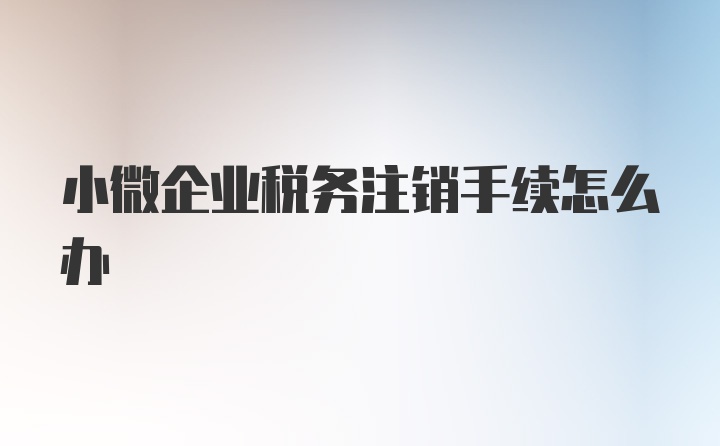 小微企业税务注销手续怎么办