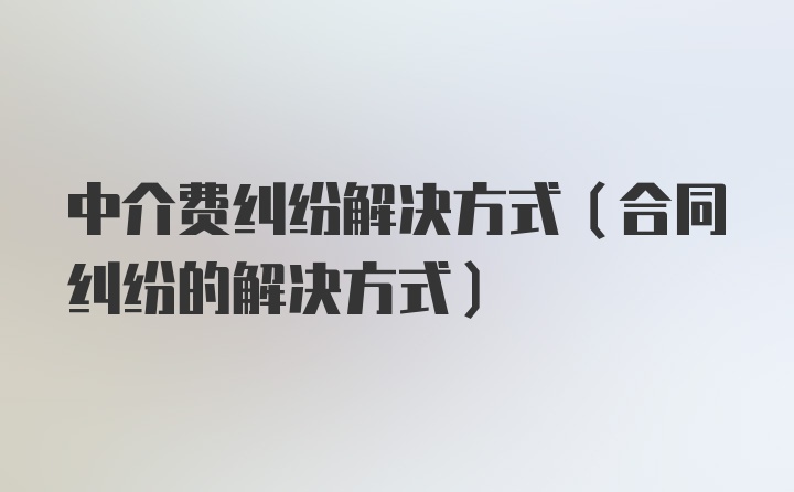 中介费纠纷解决方式（合同纠纷的解决方式）