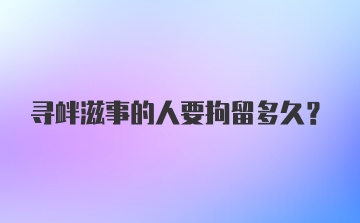 寻衅滋事的人要拘留多久？