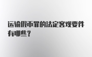 运输假币罪的法定客观要件有哪些?