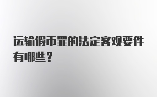 运输假币罪的法定客观要件有哪些?