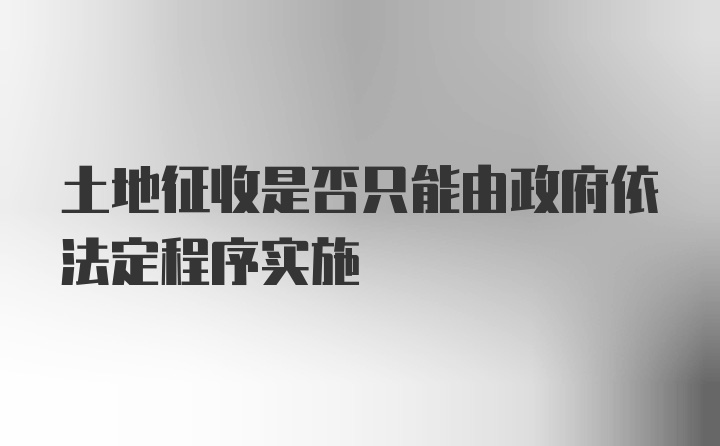 土地征收是否只能由政府依法定程序实施