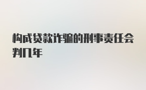 构成贷款诈骗的刑事责任会判几年