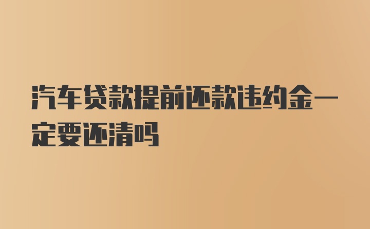 汽车贷款提前还款违约金一定要还清吗