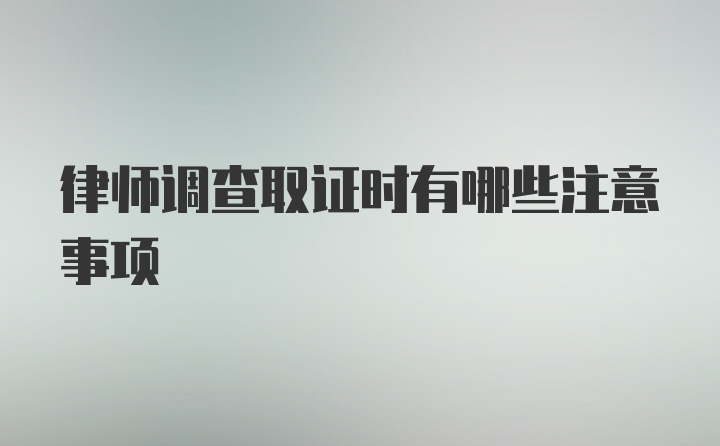 律师调查取证时有哪些注意事项