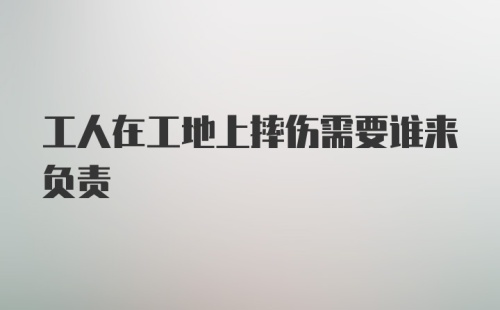 工人在工地上摔伤需要谁来负责