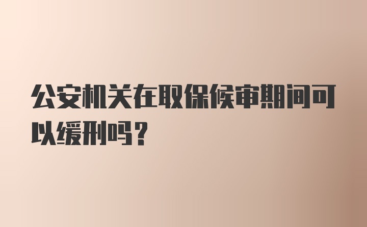 公安机关在取保候审期间可以缓刑吗？