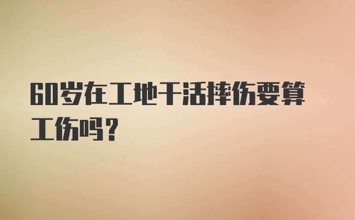 60岁在工地干活摔伤要算工伤吗？