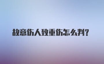 故意伤人致重伤怎么判?