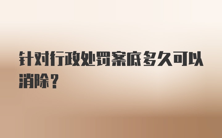 针对行政处罚案底多久可以消除？