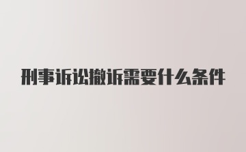 刑事诉讼撤诉需要什么条件