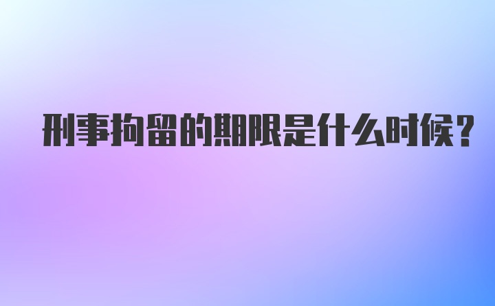 刑事拘留的期限是什么时候？