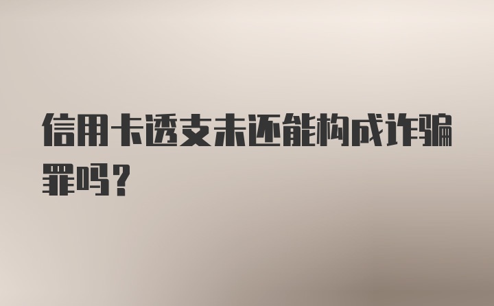 信用卡透支未还能构成诈骗罪吗？