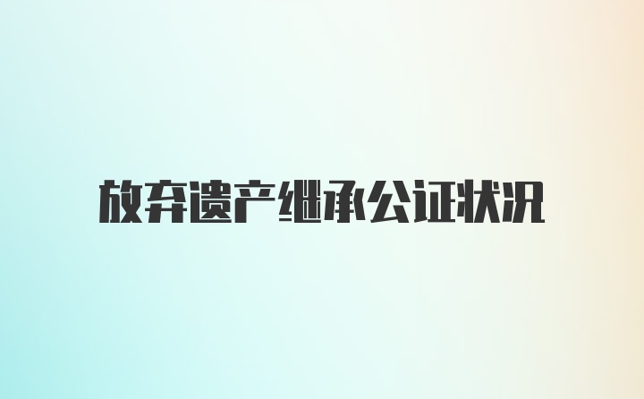 放弃遗产继承公证状况