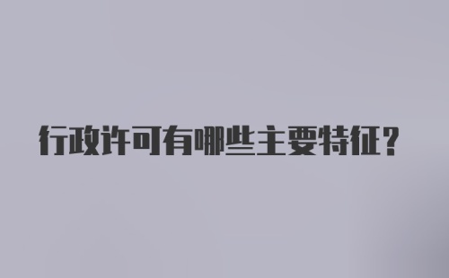 行政许可有哪些主要特征？