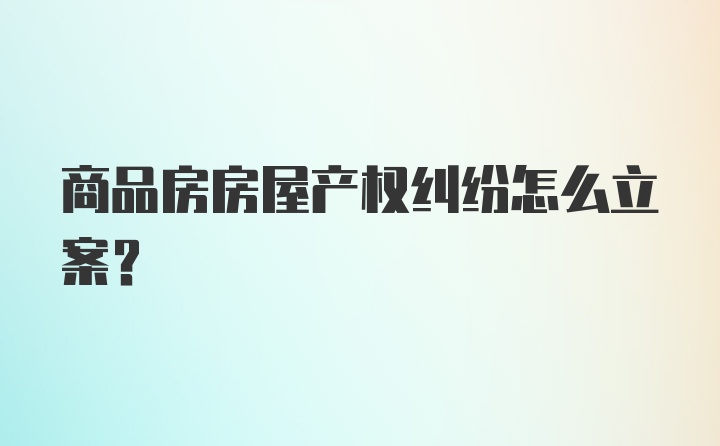 商品房房屋产权纠纷怎么立案？