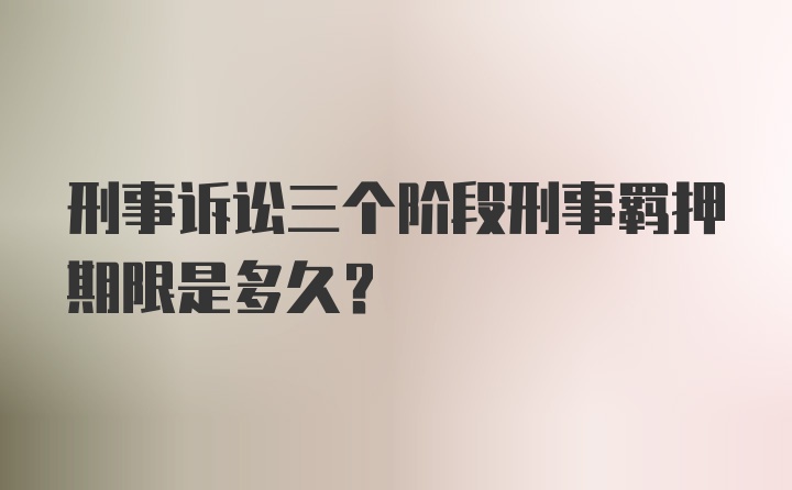 刑事诉讼三个阶段刑事羁押期限是多久？