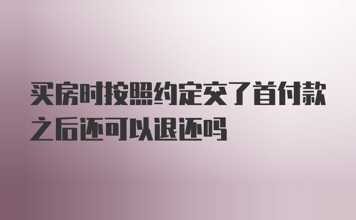 买房时按照约定交了首付款之后还可以退还吗