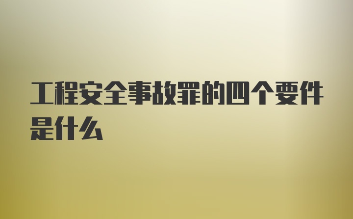 工程安全事故罪的四个要件是什么