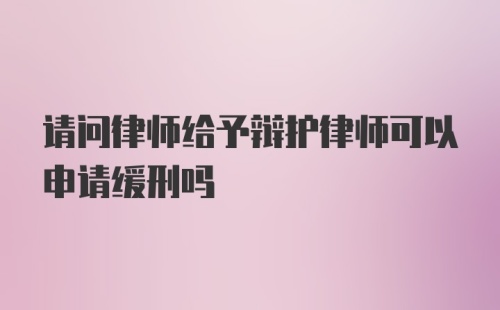 请问律师给予辩护律师可以申请缓刑吗