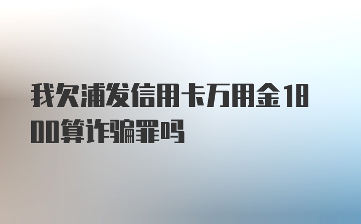 我欠浦发信用卡万用金1800算诈骗罪吗