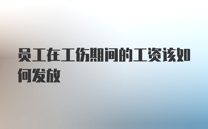 员工在工伤期间的工资该如何发放