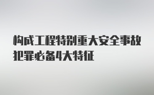 构成工程特别重大安全事故犯罪必备4大特征