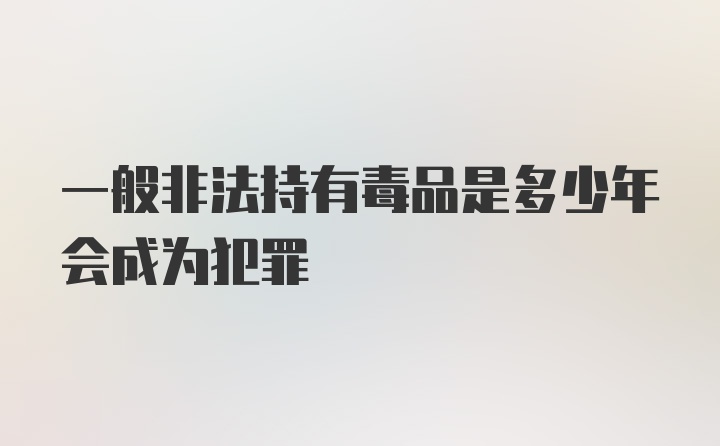 一般非法持有毒品是多少年会成为犯罪