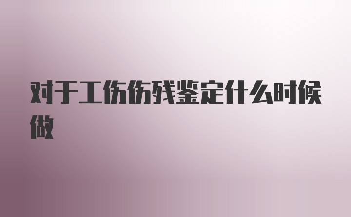 对于工伤伤残鉴定什么时候做