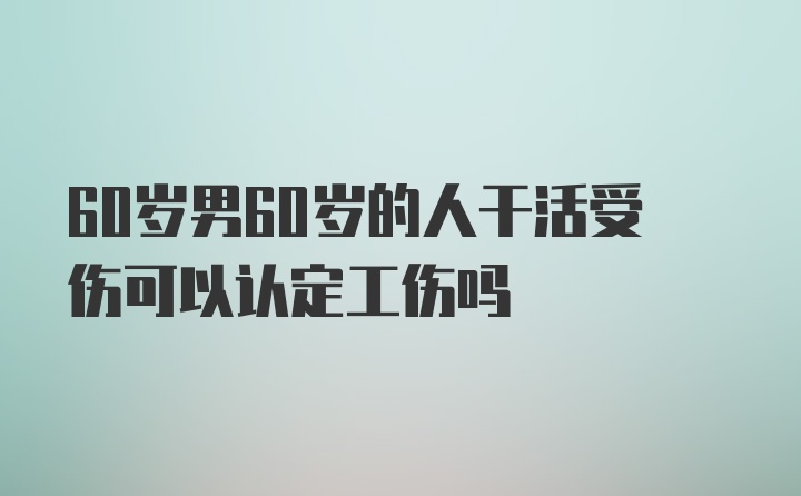 60岁男60岁的人干活受伤可以认定工伤吗